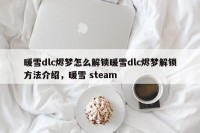 暖雪dlc烬梦怎么解锁暖雪dlc烬梦解锁方法介绍，暖雪 steam