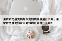 金铲铲之战充钱与不充钱的区别是什么呢，金铲铲之战充钱与不充钱的区别是什么呢？