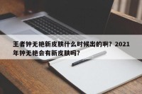 王者钟无艳新皮肤什么时候出的啊？2021年钟无艳会有新皮肤吗？