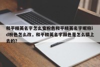 和平精英名字怎么变粉色和平精英名字昵称id粉色怎么改，和平精英名字颜色是怎么搞上去的？