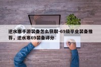 逆水寒手游装备怎么获取-69级毕业装备推荐，逆水寒69装备评分