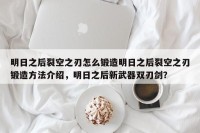 明日之后裂空之刃怎么锻造明日之后裂空之刃锻造方法介绍，明日之后新武器双刃剑？