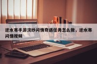 逆水寒手游浣纱问情奇遇任务怎么做，逆水寒问情视频
