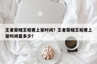 王者荣耀王昭君上架时间？王者荣耀王昭君上架时间是多少？