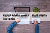 王者赵云主加技能加点推荐，王者荣耀赵云加点主1还是主2？