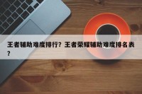 王者辅助难度排行？王者荣耀辅助难度排名表？