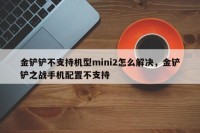 金铲铲不支持机型mini2怎么解决，金铲铲之战手机配置不支持
