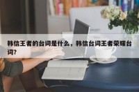 韩信王者的台词是什么，韩信台词王者荣耀台词？