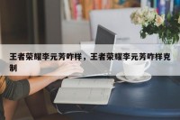 王者荣耀李元芳咋样，王者荣耀李元芳咋样克制
