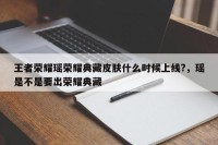 王者荣耀瑶荣耀典藏皮肤什么时候上线?，瑶是不是要出荣耀典藏