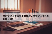金铲铲上王者后会不会掉段，金铲铲王者不打会掉分吗？