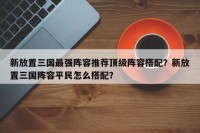 新放置三国最强阵容推荐顶级阵容搭配？新放置三国阵容平民怎么搭配？