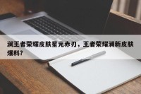 澜王者荣耀皮肤星元赤刃，王者荣耀澜新皮肤爆料？