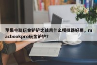 苹果电脑玩金铲铲之战用什么模拟器好用，macbookpro玩金铲铲？