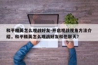和平精英怎么观战好友-开启观战视角方法介绍，和平精英怎么观战好友和他聊天？