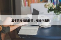 王者荣耀曜操作秀，曜操作集锦