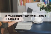原神3.8前瞻直播什么时候开始，原神30什么时候上线