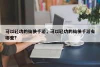 可以轻功的仙侠手游，可以轻功的仙侠手游有哪些？