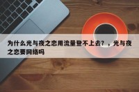 为什么光与夜之恋用流量登不上去？，光与夜之恋要网络吗