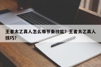 王者太乙真人怎么带节奏技能？王者太乙真人技巧？