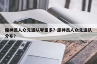 原神愚人众先遣队哪里多？原神愚人众先遣队分布？