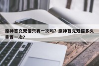 原神首充双倍只有一次吗？原神首充双倍多久重置一次？
