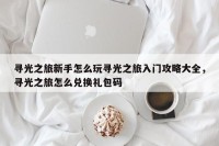 寻光之旅新手怎么玩寻光之旅入门攻略大全，寻光之旅怎么兑换礼包码