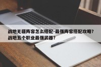 战地无疆阵容怎么搭配-最强阵容搭配攻略？战地五个职业最强武器？