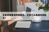 王者荣耀里谁克制赵云，王者什么英雄克制赵云？