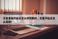 王者里面的赵云怎么样获取的，王者中赵云怎么获得？