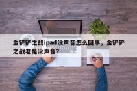 金铲铲之战ipad没声音怎么回事，金铲铲之战老是没声音？