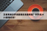 王者英雄沈梦溪最强出装最新版？沈梦溪2021最强出装？