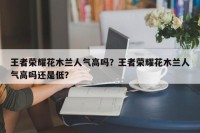 王者荣耀花木兰人气高吗？王者荣耀花木兰人气高吗还是低？