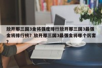 放开那三国3金将强度排行放开那三国3最强金将排行榜？放开那三国3最强金将哪个厉害？