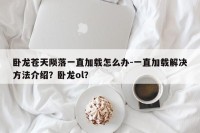 卧龙苍天陨落一直加载怎么办-一直加载解决方法介绍？卧龙ol？