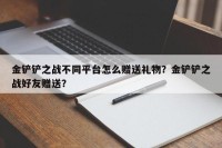 金铲铲之战不同平台怎么赠送礼物？金铲铲之战好友赠送？