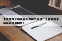 王者荣耀干将莫邪头像帅气高清？王者荣耀干将莫邪可爱图片？