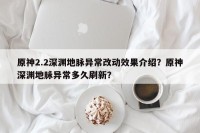 原神2.2深渊地脉异常改动效果介绍？原神深渊地脉异常多久刷新？