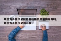 明日方舟格拉尼技能解析格拉尼值得培养吗，明日方舟格拉尼强不强