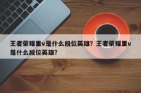 王者荣耀里v是什么段位英雄？王者荣耀里v是什么段位英雄？