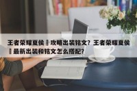 王者荣耀夏侯惇攻略出装铭文？王者荣耀夏侯惇最新出装和铭文怎么搭配？