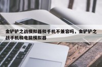 金铲铲之战模拟器和手机不兼容吗，金铲铲之战手机和电脑模拟器