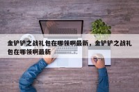 金铲铲之战礼包在哪领啊最新，金铲铲之战礼包在哪领啊最新