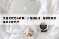 王者元歌无心皮肤什么时候返场，元歌新皮肤黑白无常图片