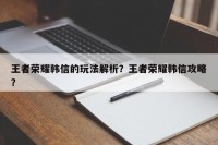 王者荣耀韩信的玩法解析？王者荣耀韩信攻略？