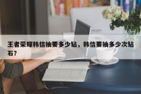 王者荣耀韩信抽要多少钻，韩信要抽多少次钻石？