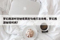 梦幻西游时空秘境冥府勾魂打法攻略，梦幻西游秘境时间？
