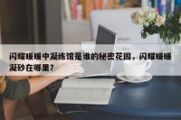 闪耀暖暖中凝练馆是谁的秘密花园，闪耀暖暖凝砂在哪里？