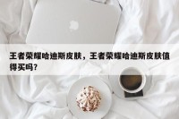 王者荣耀哈迪斯皮肤，王者荣耀哈迪斯皮肤值得买吗？