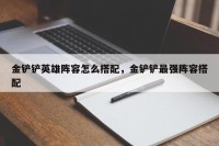 金铲铲英雄阵容怎么搭配，金铲铲最强阵容搭配